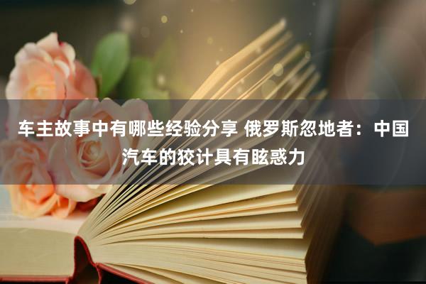 车主故事中有哪些经验分享 俄罗斯忽地者：中国汽车的狡计具有眩