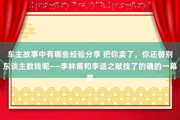 车主故事中有哪些经验分享 把你卖了，你还替别东谈主数钱呢——