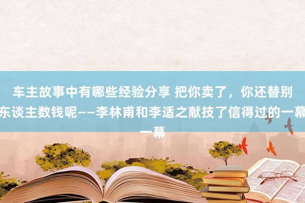 车主故事中有哪些经验分享 把你卖了，你还替别东谈主数钱呢——